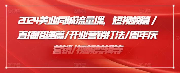 2024美业同城流量课，短视频篇 /直播搭建篇/开业营销打法/周年庆营销/视频剪辑等 - 淘客掘金网-淘客掘金网