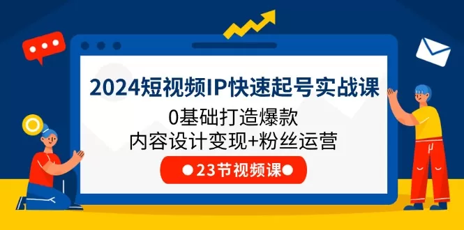 2024短视频IP快速起号实战课，0基础打造爆款内容设计变现+粉丝运营(23节) - 淘客掘金网-淘客掘金网