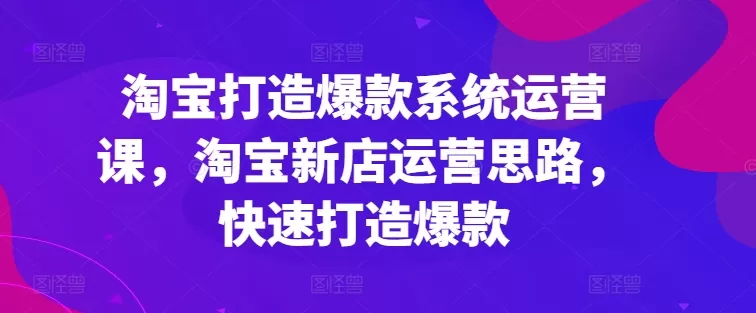 淘宝打造爆款系统运营课，淘宝新店运营思路，快速打造爆款 - 淘客掘金网-淘客掘金网