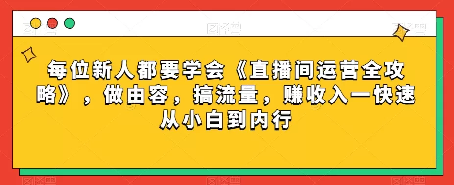 每位新人都要学会《直播间运营全攻略》，做由容，搞流量，赚收入一快速从小白到内行 - 淘客掘金网-淘客掘金网