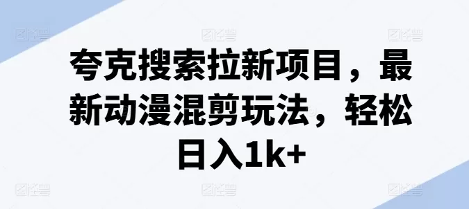 夸克搜索拉新项目，最新动漫混剪玩法，轻松日入1k+ - 淘客掘金网-淘客掘金网