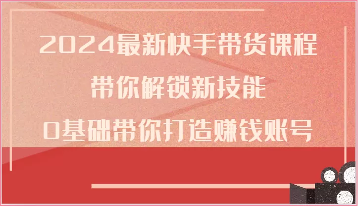 2024最新快手带货课程，带你解锁新技能，0基础带你打造赚钱账号 - 淘客掘金网-淘客掘金网