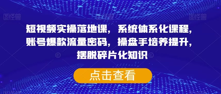 短视频实操落地课，系统体系化课程，账号爆款流量密码，操盘手培养提升，摆脱碎片化知识 - 淘客掘金网-淘客掘金网