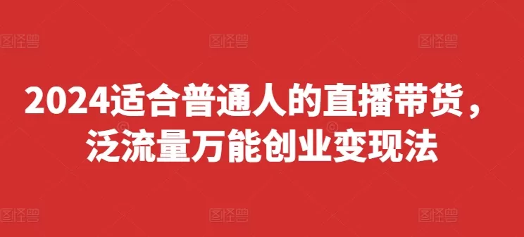 2024适合普通人的直播带货，泛流量万能创业变现法，上手快、落地快、起号快、变现快(更新8月) - 淘客掘金网-淘客掘金网