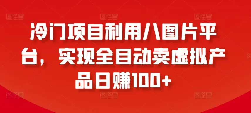 冷门项目利用八图片平台，实现全目动卖虚拟产品日赚100+ - 淘客掘金网-淘客掘金网