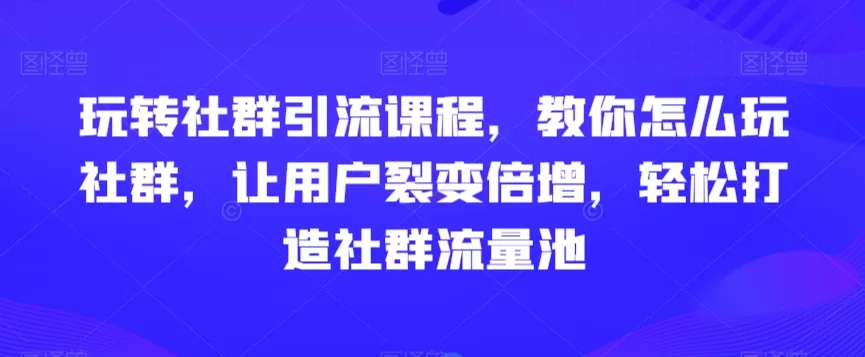 玩转社群引流课程，教你怎么玩社群，让用户裂变倍增，轻松打造社群流量池 - 淘客掘金网-淘客掘金网