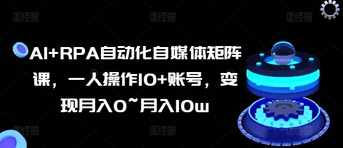 AI+RPA自动化自媒体矩阵课，一人操作10+账号，变现月入0~月入10w - 淘客掘金网-淘客掘金网