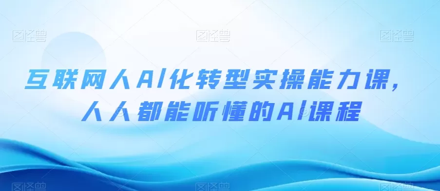 互联网人Al化转型实操能力课，人人都能听懂的Al课程 - 淘客掘金网-淘客掘金网