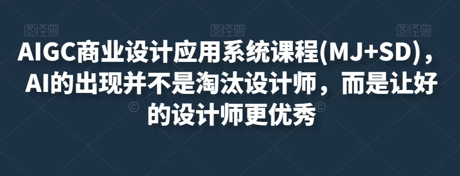 AIGC商业设计应用系统课程(MJ+SD)，AI的出现并不是淘汰设计师，而是让好的设计师更优秀 - 淘客掘金网-淘客掘金网