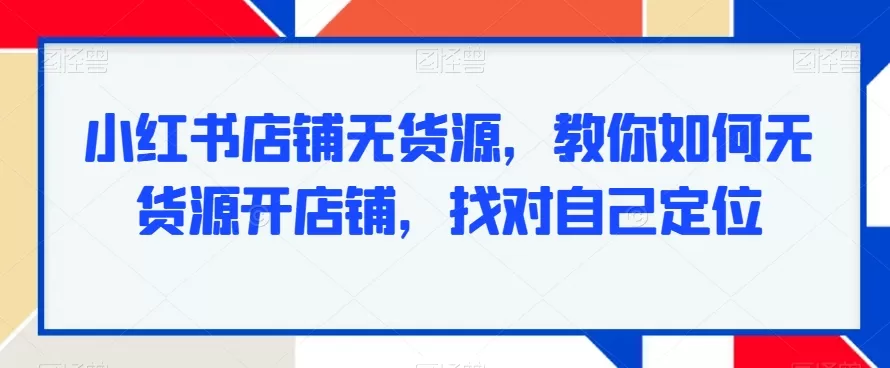 小红书店铺无货源，教你如何无货源开店铺，找对自己定位 - 淘客掘金网-淘客掘金网