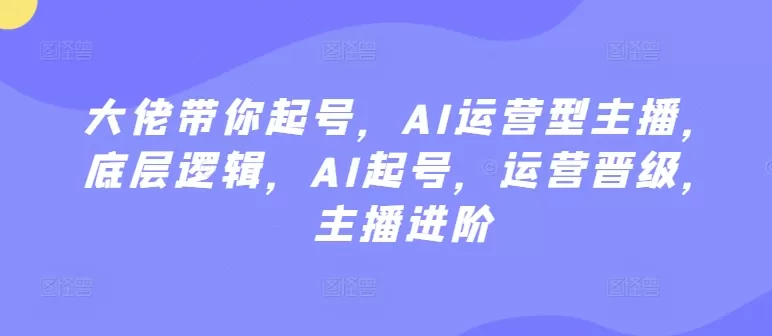 大佬带你起号，AI运营型主播，底层逻辑，AI起号，运营晋级，主播进阶 - 淘客掘金网-淘客掘金网