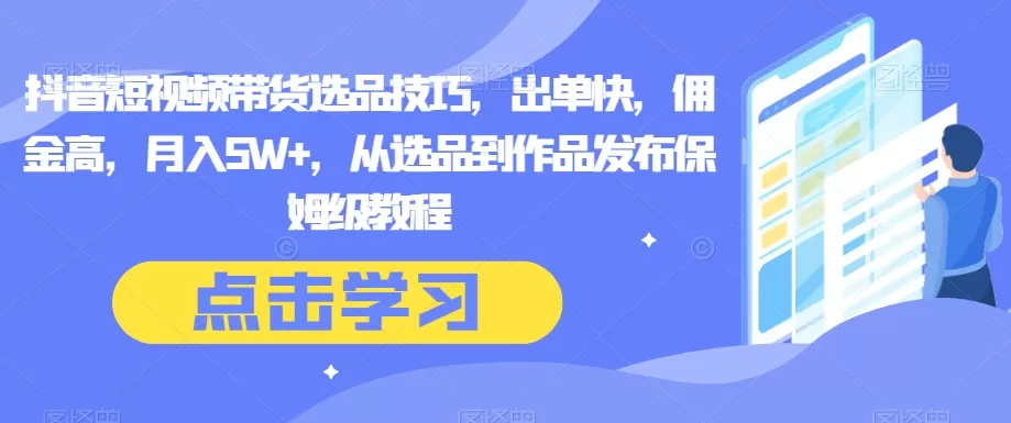 抖音短视频带货选品技巧，出单快，佣金高，月入5W+，从选品到作品发布保姆级教程 - 淘客掘金网-淘客掘金网