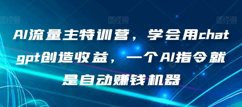 AI流量主特训营，学会用chatgpt创造收益，一个AI指令就是自动赚钱机器 - 淘客掘金网-淘客掘金网