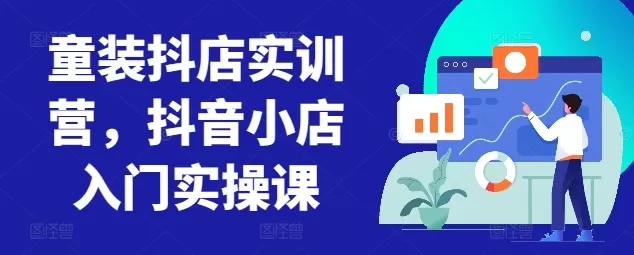 童装抖店实训营，抖音小店入门实操课 - 淘客掘金网-淘客掘金网