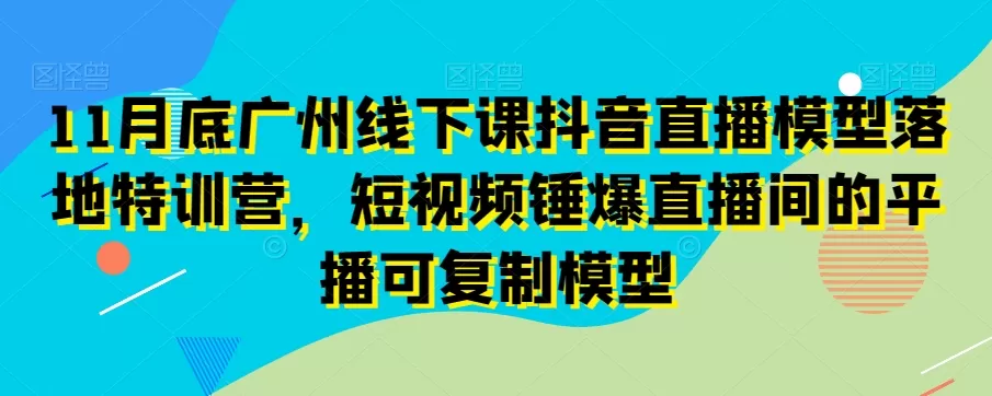 11月底广州线下课抖音直播模型落地特训营，短视频锤爆直播间的平播可复制模型 - 淘客掘金网-淘客掘金网