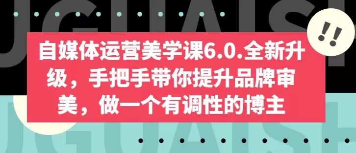 自媒体运营美学课6.0.全新升级，手把手带你提升品牌审美，做一个有调性的博主 - 淘客掘金网-淘客掘金网