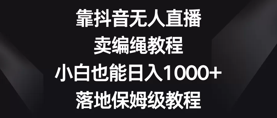 靠抖音无人直播，卖编绳教程，小白也能日入1000+，落地保姆级教程 - 淘客掘金网-淘客掘金网