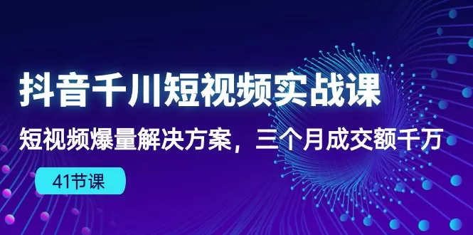 抖音千川短视频实战课：短视频爆量解决方案，三个月成交额千万 - 淘客掘金网-淘客掘金网