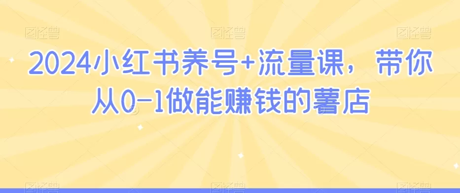 2024小红书养号+流量课，带你从0-1做能赚钱的薯店 - 淘客掘金网-淘客掘金网