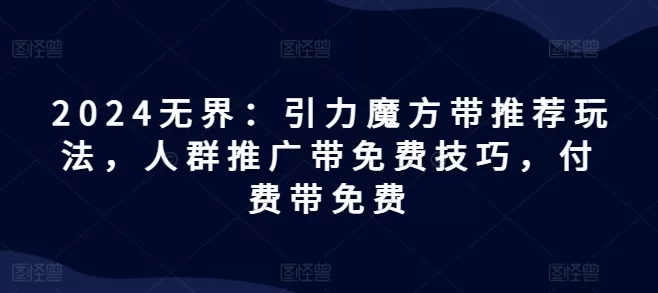 2024无界：引力魔方带推荐玩法，人群推广带免费技巧，付费带免费 - 淘客掘金网-淘客掘金网