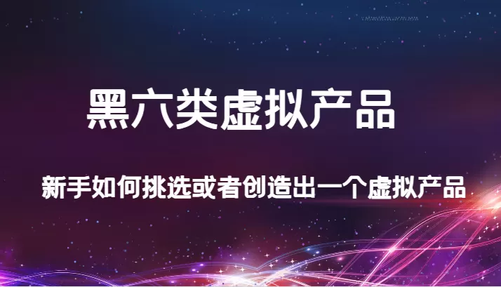 某公众号付费文章：黑六类虚拟产品，新手如何挑选或者创造出一个虚拟产品 - 淘客掘金网-淘客掘金网