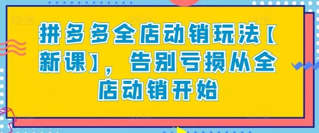 拼多多全店动销玩法【新课】，告别亏损从全店动销开始 - 淘客掘金网-淘客掘金网