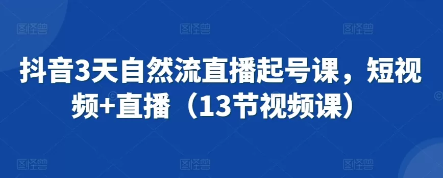 抖音3天自然流直播起号课，短视频+直播（13节视频课） - 淘客掘金网-淘客掘金网