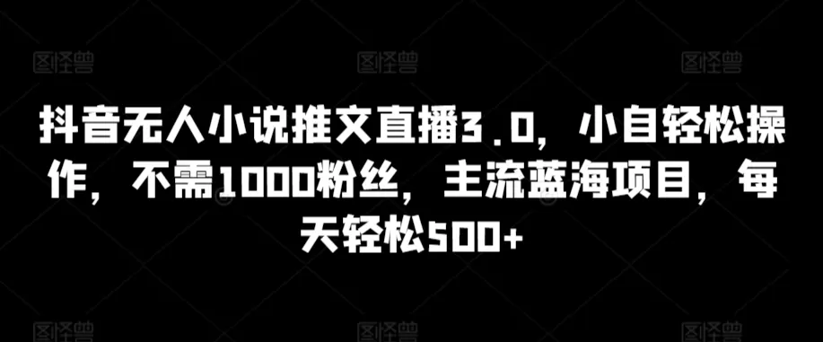 抖音无人小说推文直播3.0，小自轻松操作，不需1000粉丝，主流蓝海项目，每天轻松500+ - 淘客掘金网-淘客掘金网