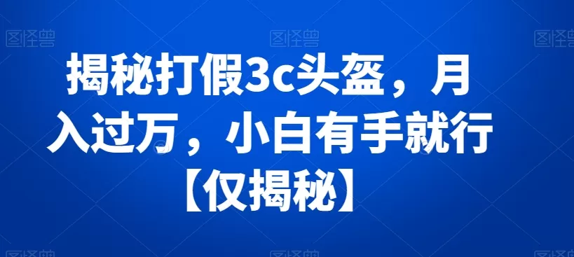 揭秘打假3c头盔，月入过万，小白有手就行【仅揭秘】 - 淘客掘金网-淘客掘金网