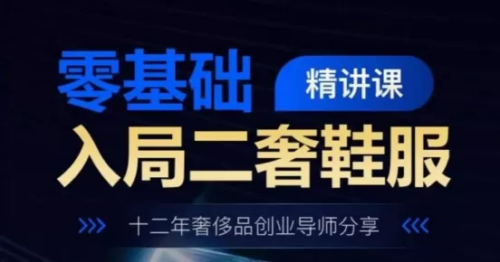 零基础入局二奢鞋服精讲课，十二年奢侈品创业导师分享 - 淘客掘金网-淘客掘金网