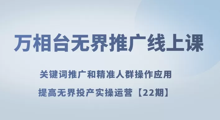 万相台无界推广线上课关键词推广和精准人群操作应用，提高无界投产实操运营【22期】 - 淘客掘金网-淘客掘金网