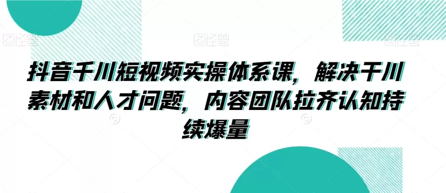 抖音千川短视频实操体系课，解决干川素材和人才问题，内容团队拉齐认知持续爆量 - 淘客掘金网-淘客掘金网