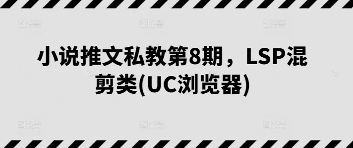 小说推文私教第8期，LSP混剪类(UC浏览器) - 淘客掘金网-淘客掘金网