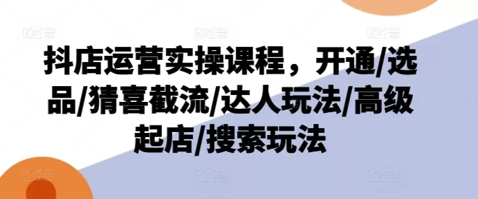 抖店运营实操课程，开通/选品/猜喜截流/达人玩法/高级起店/搜索玩法 - 淘客掘金网-淘客掘金网