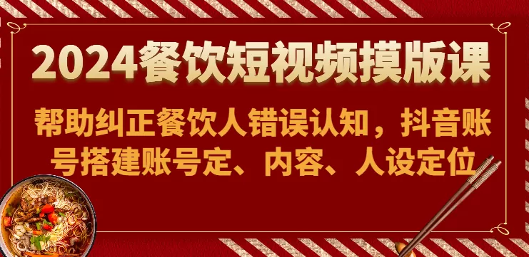 2024餐饮短视频摸版课-帮助纠正餐饮人错误认知，抖音账号搭建账号定、内容、人设定位 - 淘客掘金网-淘客掘金网