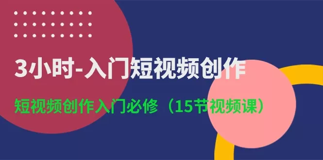 3小时入门短视频创作：短视频创作入门必修（15节视频课） - 淘客掘金网-淘客掘金网