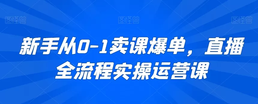 新手从0-1卖课爆单，直播全流程实操运营课 - 淘客掘金网-淘客掘金网