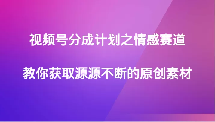 视频号分成计划之情感赛道，教你获取源源不断的原创素材 - 淘客掘金网-淘客掘金网