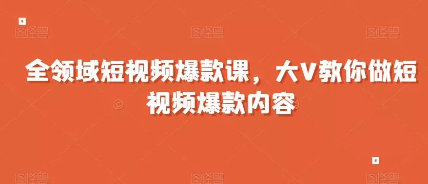 全领域短视频爆款课，全网两千万粉丝大V教你做短视频爆款内容 - 淘客掘金网-淘客掘金网