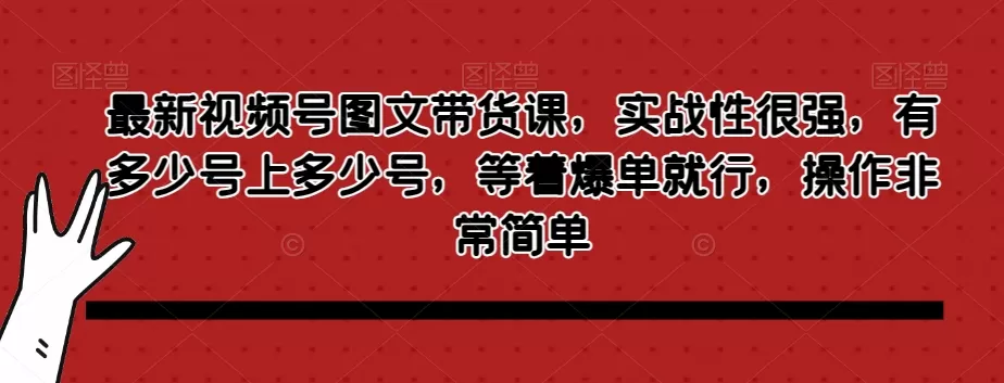 最新视频号图文带货课，实战性很强，有多少号上多少号，等着爆单就行，操作非常简单 - 淘客掘金网-淘客掘金网