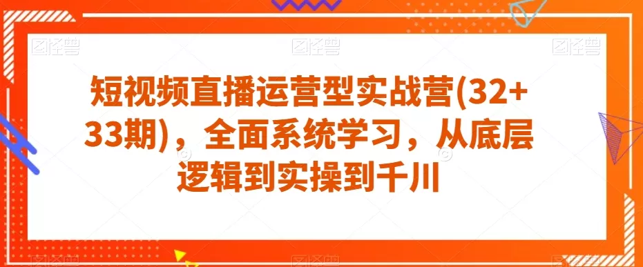 短视频直播运营型实战营(32+33期)，全面系统学习，从底层逻辑到实操到千川 - 淘客掘金网-淘客掘金网