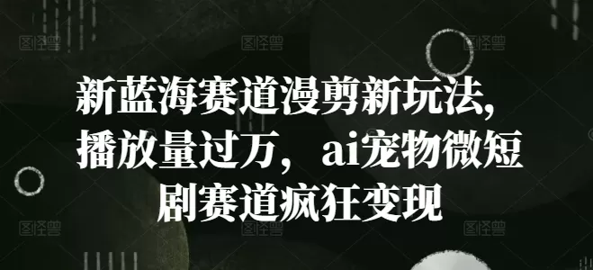 新蓝海赛道漫剪新玩法，播放量过万，ai宠物微短剧赛道疯狂变现 - 淘客掘金网-淘客掘金网