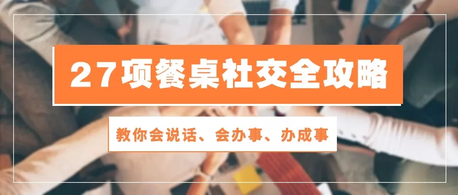 27项餐桌社交全攻略：教你会说话、会办事、办成事（28节高清无水印） - 淘客掘金网-淘客掘金网