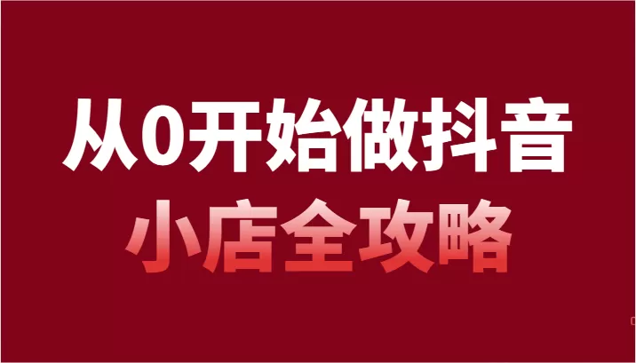 从0开始做抖音小店全攻略，抖音开店全步骤详细解说（54节课） - 淘客掘金网-淘客掘金网