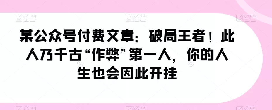 某公众号付费文章：破局王者！此人乃千古“作弊”第一人，你的人生也会因此开挂 - 淘客掘金网-淘客掘金网