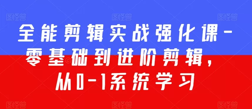 全能剪辑实战强化课-零基础到进阶剪辑，从0-1系统学习，200节课程加强版！ - 淘客掘金网-淘客掘金网