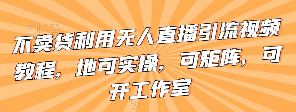 不卖货利用无人直播引流视频教程，地可实操，可矩阵，可开工作室 - 淘客掘金网-淘客掘金网