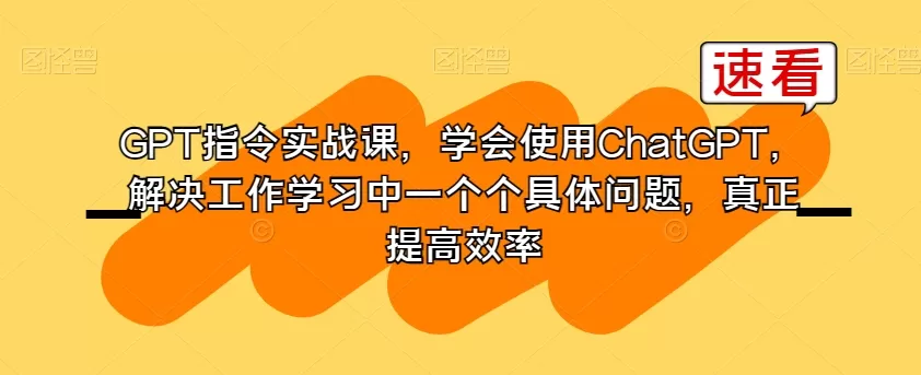 GPT指令实战课，学会使用ChatGPT，解决工作学习中一个个具体问题，真正提高效率 - 淘客掘金网-淘客掘金网