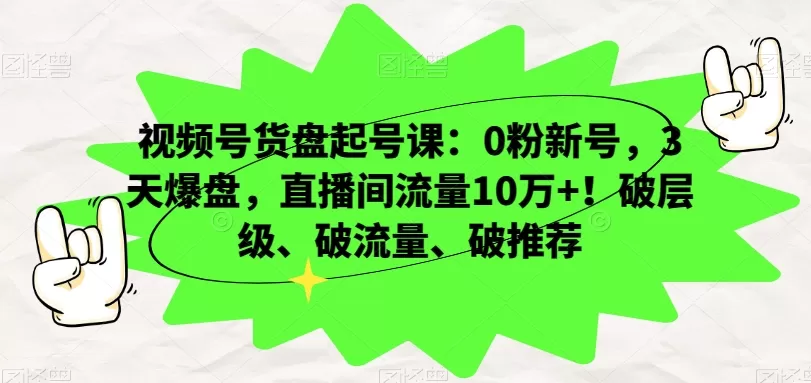 视频号货盘起号课：0粉新号，3天爆盘，直播间流量10万+！破层级、破流量、破推荐 - 淘客掘金网-淘客掘金网