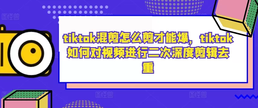 tiktok混剪怎么剪才能爆，tiktok如何对视频进行二次深度剪辑去重 - 淘客掘金网-淘客掘金网